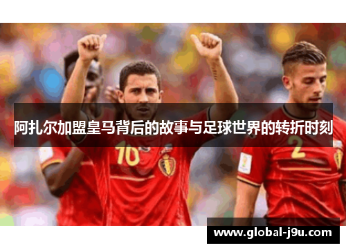 阿扎尔加盟皇马背后的故事与足球世界的转折时刻
