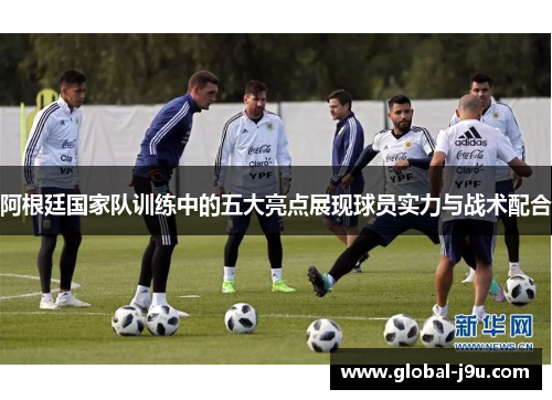 阿根廷国家队训练中的五大亮点展现球员实力与战术配合