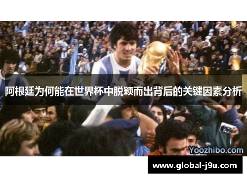 阿根廷为何能在世界杯中脱颖而出背后的关键因素分析
