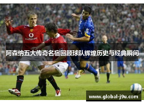 阿森纳五大传奇名宿回顾球队辉煌历史与经典瞬间